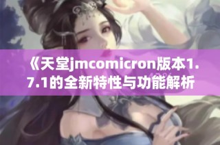 《天堂jmcomicron版本1.7.1的全新特性与功能解析》