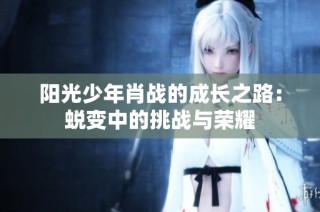 阳光少年肖战的成长之路：蜕变中的挑战与荣耀