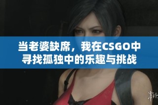 当老婆缺席，我在CSGO中寻找孤独中的乐趣与挑战