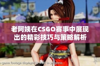 老阿姨在CSGO赛事中展现出的精彩技巧与策略解析