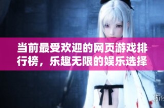 当前最受欢迎的网页游戏排行榜，乐趣无限的娱乐选择