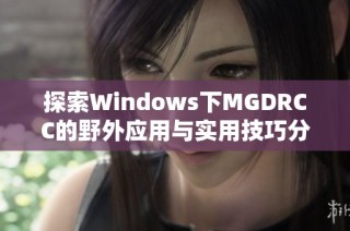 探索Windows下MGDRCC的野外应用与实用技巧分享