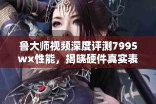 鲁大师视频深度评测7995wx性能，揭晓硬件真实表现