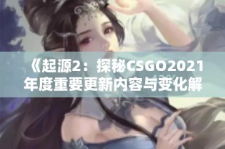 《起源2：探秘CSGO2021年度重要更新内容与变化解析》