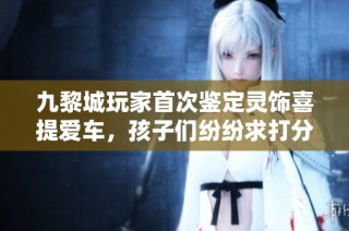 九黎城玩家首次鉴定灵饰喜提爱车，孩子们纷纷求打分
