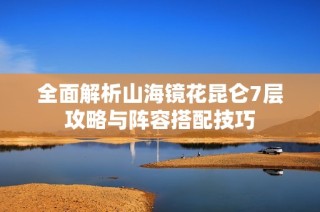 全面解析山海镜花昆仑7层攻略与阵容搭配技巧