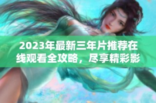 2023年最新三年片推荐在线观看全攻略，尽享精彩影片