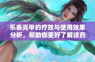 乐泰亮甲的疗效与使用效果分析，帮助你更好了解该药品