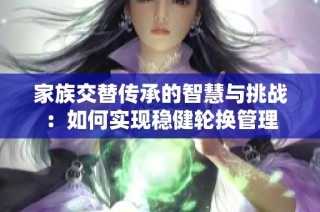 家族交替传承的智慧与挑战：如何实现稳健轮换管理