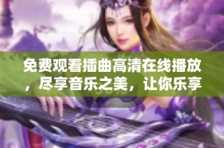 免费观看插曲高清在线播放，尽享音乐之美，让你乐享不停