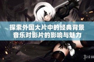 探索外国大片中的经典背景音乐对影片的影响与魅力
