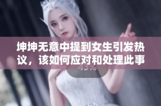 坤坤无意中提到女生引发热议，该如何应对和处理此事