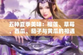 五种夏季美味：榴莲、草莓、西瓜、茄子与黄瓜的相遇与搭配