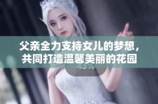 父亲全力支持女儿的梦想，共同打造温馨美丽的花园