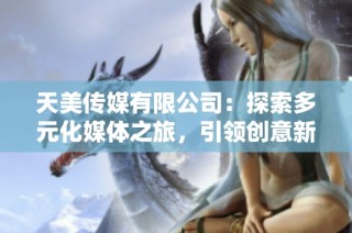 天美传媒有限公司：探索多元化媒体之旅，引领创意新时代