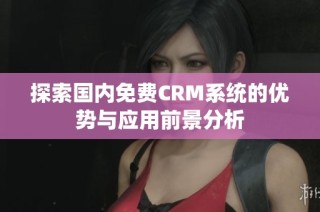 探索国内免费CRM系统的优势与应用前景分析