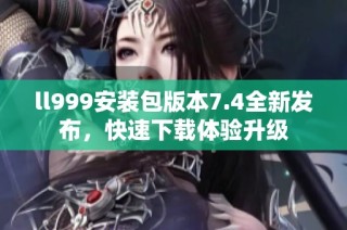 ll999安装包版本7.4全新发布，快速下载体验升级