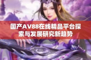 国产AV88在线精品平台探索与发展研究新趋势