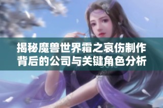 揭秘魔兽世界霜之哀伤制作背后的公司与关键角色分析