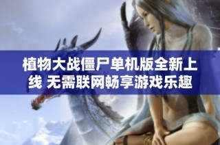 植物大战僵尸单机版全新上线 无需联网畅享游戏乐趣