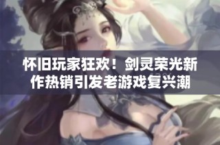 怀旧玩家狂欢！剑灵荣光新作热销引发老游戏复兴潮
