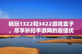 畅玩1322和3422游戏盒子，尽享折扣手游网的超值优惠