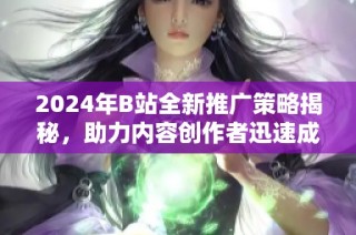 2024年B站全新推广策略揭秘，助力内容创作者迅速成长