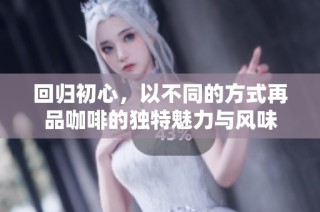 回归初心，以不同的方式再品咖啡的独特魅力与风味