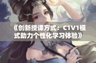 《创新授课方式：C1V1模式助力个性化学习体验》