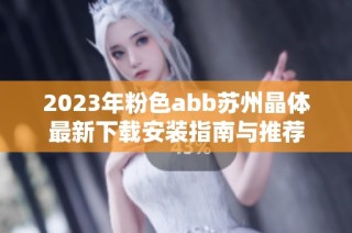 2023年粉色abb苏州晶体最新下载安装指南与推荐