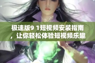 极速版9 1短视频安装指南，让你轻松体验短视频乐趣