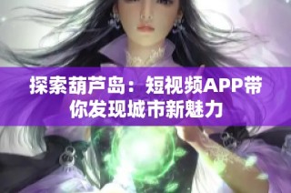 探索葫芦岛：短视频APP带你发现城市新魅力