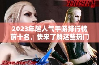 2023年超人气手游排行榜前十名，快来了解这些热门网络游戏！