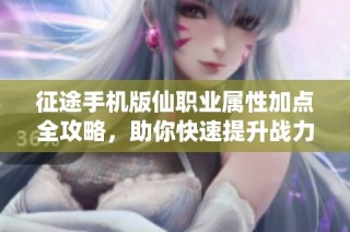 征途手机版仙职业属性加点全攻略，助你快速提升战力