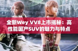 全新Wey VV8上市揭秘：高性能国产SUV的魅力与特点分析