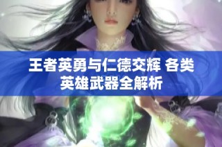 王者英勇与仁德交辉 各类英雄武器全解析