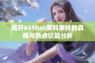 揭开655fun黑料事件的真相与热点议题分析