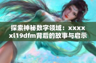 探索神秘数字领域：xxxxxl19dfm背后的故事与启示