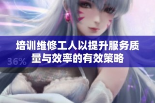 培训维修工人以提升服务质量与效率的有效策略