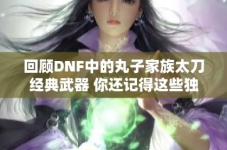 回顾DNF中的丸子家族太刀经典武器 你还记得这些独特道具吗