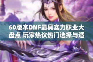 60版本DNF最具实力职业大盘点 玩家热议热门选择与适用性