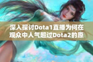 深入探讨Dota1直播为何在观众中人气超过Dota2的原因及影响因素