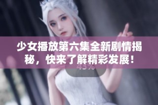 少女播放第六集全新剧情揭秘，快来了解精彩发展！