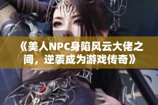 《美人NPC身陷风云大佬之间，逆袭成为游戏传奇》