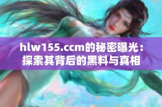 hlw155.ccm的秘密曝光：探索其背后的黑料与真相