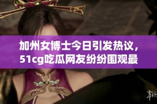 加州女博士今日引发热议，51cg吃瓜网友纷纷围观最新八卦