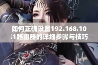 如何正确设置192.168.10.1路由器的详细步骤与技巧