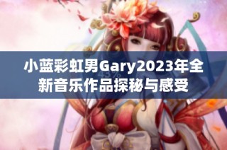 小蓝彩虹男Gary2023年全新音乐作品探秘与感受