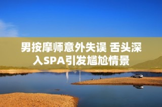 男按摩师意外失误 舌头深入SPA引发尴尬情景