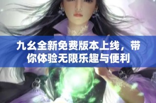 九幺全新免费版本上线，带你体验无限乐趣与便利